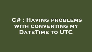 C# : Having problems with converting my DateTime to UTC