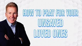 How To Pray For Your Unsaved Loved Ones