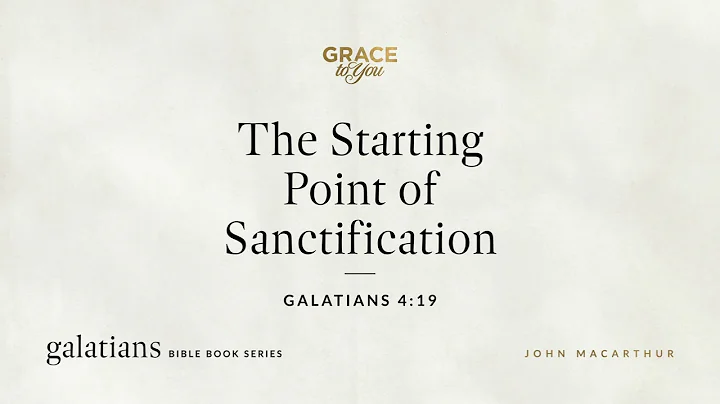 The Starting Point of Sanctification (Galatians 4:19) John MacArthur
