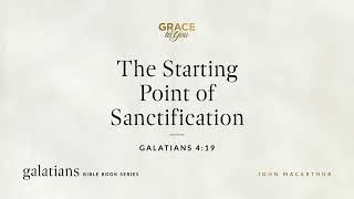The Starting Point of Sanctification (Galatians 4:19) John MacArthur