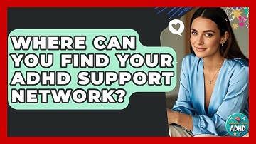 Where Can You Find Your ADHD Support Network? - Managing Your ADHD