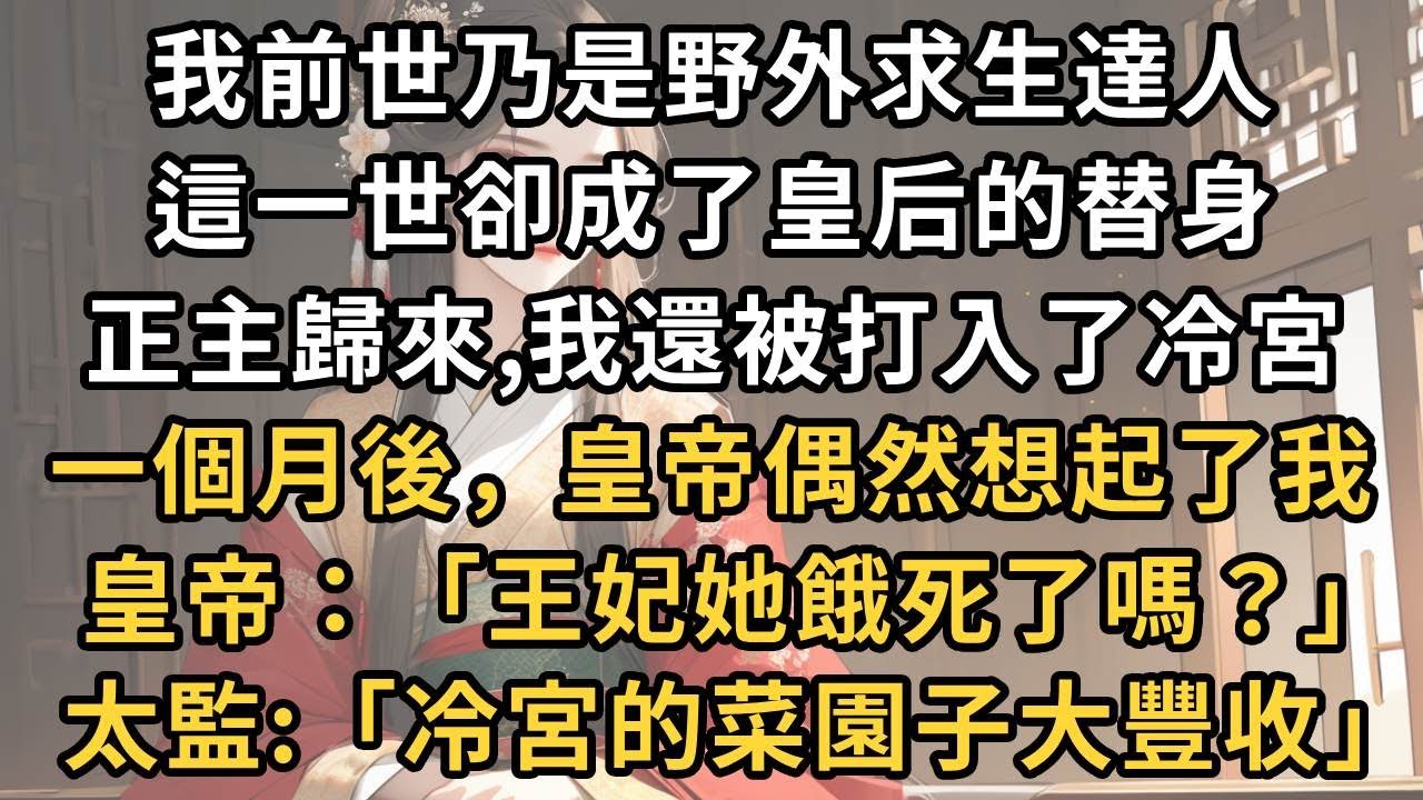 我前世乃是野外求生達人 ， 這一世卻成了皇后的替身 。 正主歸來,我還被打入了冷宮 。 一個月後，皇帝偶然想起了我 。 皇帝：「王妃她餓死了嗎？」  太監:「冷宮的菜園子大豐收」