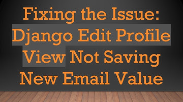 Fixing the Issue: Django Edit Profile View Not Saving New Email Value