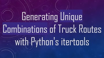 Generating Unique Combinations of Truck Routes with Python