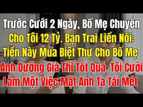 Trước Cưới 2 Ngày, Bố Mẹ Chuyển Cho Tôi 12 Tỷ  Bạn Trai Liền Nói Tiền Này Mua Biệt Thự Cho Bố Mẹ Anh