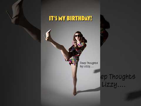 It’s my Birthday! (& Some Deep Thoughts by Lizzy)