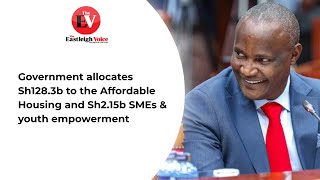 Government allocates Sh128.3b to the Affordable Housing and Sh2.15b SMEs & youth empowerment