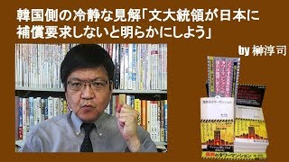 韓国側の冷静見解「文大統領が日本に補償要求しないと明らかにしよう」　by榊淳司