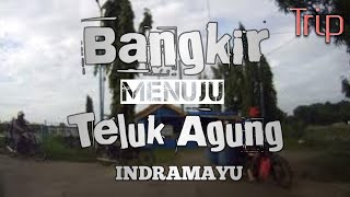 Trip Dari Bangkir Menuju Teluk Agung Indramayu
