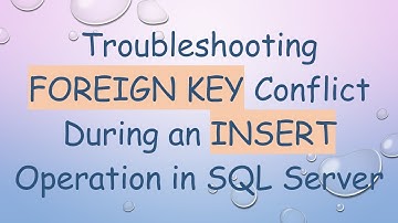 Troubleshooting FOREIGN KEY Conflict During an INSERT Operation in SQL Server