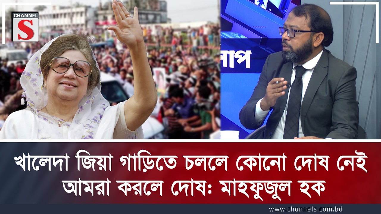 খালেদা জিয়া গাড়িতে চললে কোনো দোষ নেই, আমরা করলে দোষ: মাহফুজুল হক | Channel S