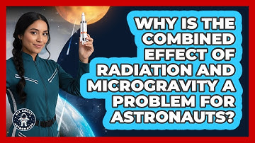 Why Is The Combined Effect Of Radiation And Microgravity A Problem For Astronauts?