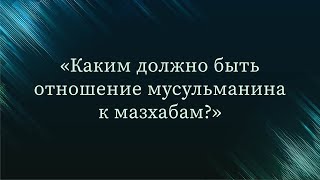 Каким должно быть отношение мусульманина к мазхабам? - Абу Ислам аш-Шаркаси