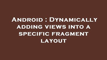 Android : Dynamically adding views into a specific fragment layout