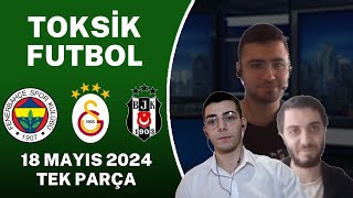 Toksik Futbol 18 Mayıs 2024 Tek Parça (Derbi ve Ziraat Türkiye Kupası)