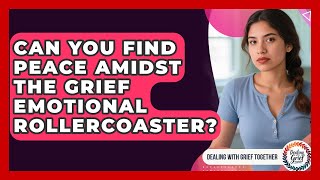 Can You Find Peace Amidst The Grief Emotional Rollercoaster? - Dealing With Grief Together