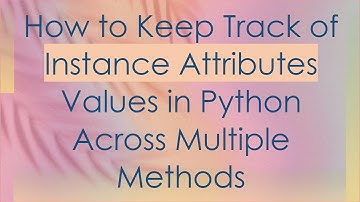 How to Keep Track of Instance Attributes Values in Python Across Multiple Methods