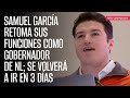 Samuel García retoma sus funciones como Gobernador de NL; se volverá a ir en 3 días