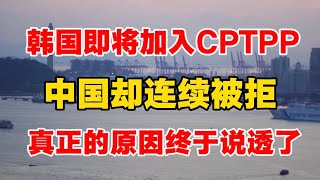 韩国即将加入CPTPP，中国却连续被拒，真正的原因终于说透了！