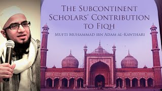 The Subcontinent Scholars' Contribution to Fiqh | Mufti Muhammad ibn Adam al-Kawthari