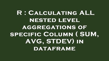 R : Calculating ALL nested level aggregations of specific Column ( SUM, AVG, STDEV) in dataframe