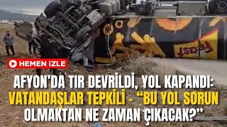 Afyonda Tır Devrildi, Yol Kapandıvatandaşlar Tepkili Bu Yol Sorun Olmaktan Ne Zaman Çıkacak?