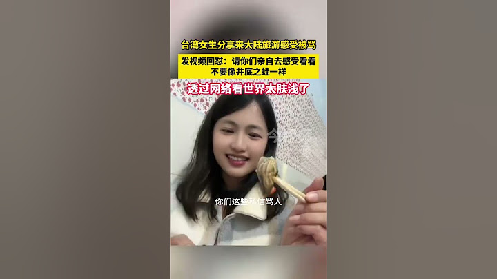 台湾女生分享来大陆旅游感受被骂！发视频回怼：请你们亲自去感受看看！不要像井底之蛙一样，透过网络看世界太肤浅了