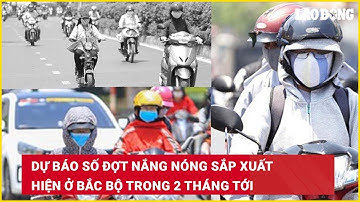 Dự báo số đợt nắng nóng sắp xuất hiện ở Bắc Bộ trong 2 tháng tới| Báo Lao Động
