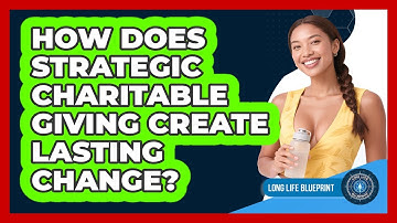 How Does Strategic Charitable Giving Create Lasting Change? - Long Life Blueprint