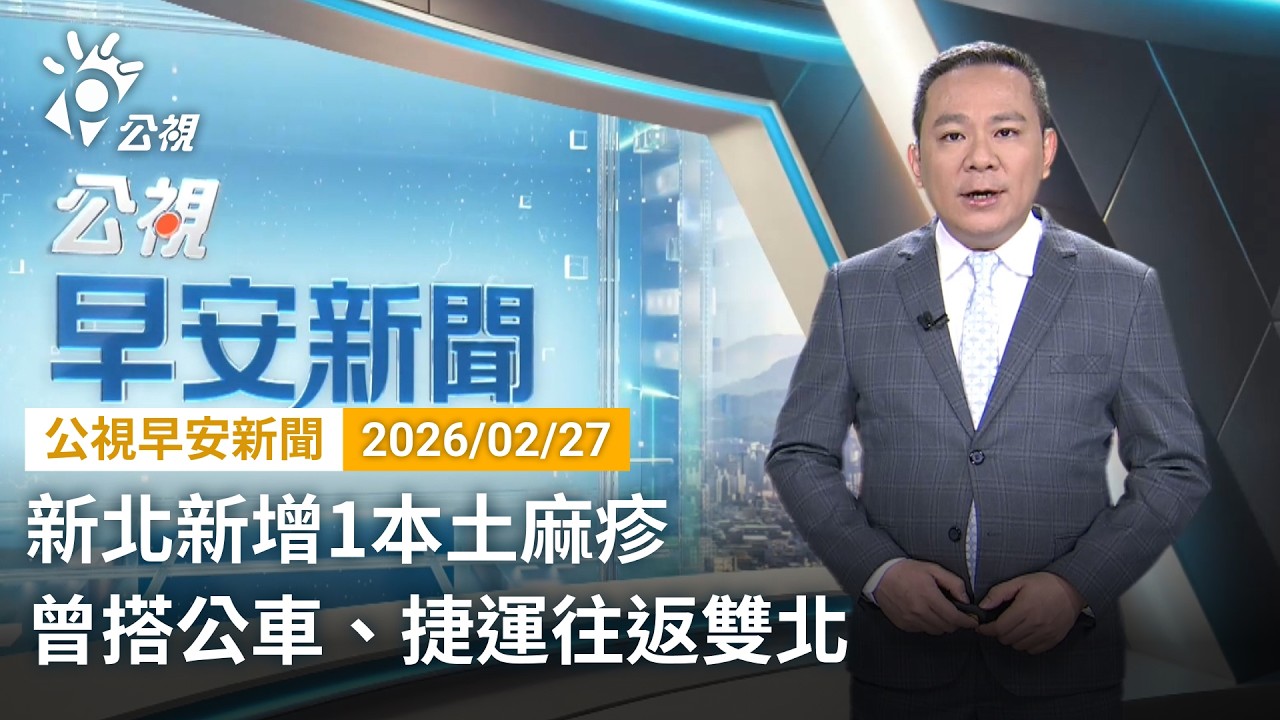 20260227 公視早安新聞 完整版（無網路版權內容除外）｜新北新增1本土麻疹 曾搭公車、捷運往返雙北