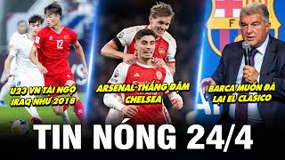 TIN NÓNG BÓNG ĐÁ 24/4| U23 VN TÁI NGỘ IRAQ, ARSENAL THẮNG ĐẬM CHELSEA, BARCA MUỐN ĐÁ LẠI EL CLASICO