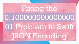 Fixing the 0.10000000000000001 Problem in Swift JSON Encoding