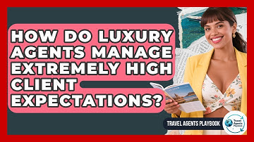 How Do Luxury Agents Manage Extremely High Client Expectations? - Travel Agents Playbook