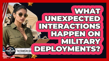 What Unexpected Interactions Happen On Military Deployments? - The Frontline Guardians