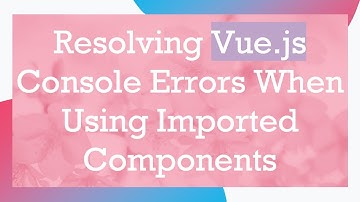 Resolving Vue.js Console Errors When Using Imported Components