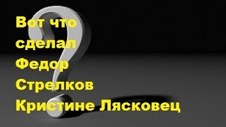 Вот что сделал Федор Стрел Кристине Лясковец Вот что сделал Федор Стрел Кристине Лясковец