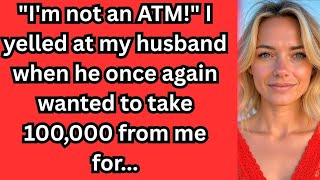 "I'm not an ATM!" I yelled at my husband when he once again wanted to take 100,000 from me for...