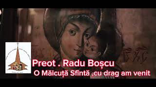 Preot Radu Boșcu - O, Măicuță Sfântă , cu drag am venit.