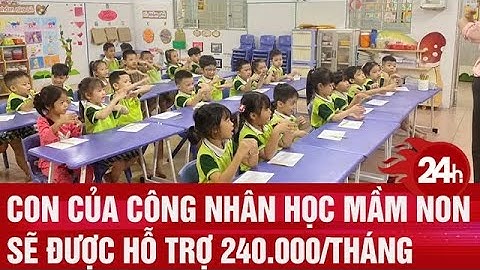 Con của công nhân học mầm non sẽ  được hỗ trợ 240.000/tháng | Toàn cảnh 24h