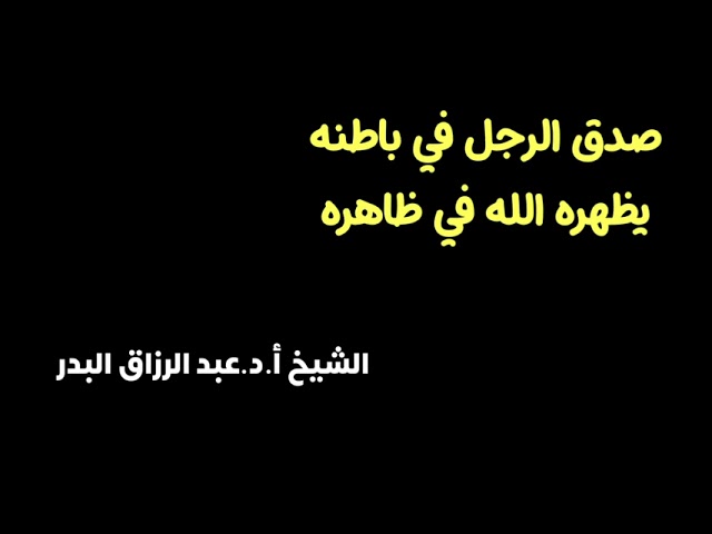 الشيخ أ.د. عبدالرزاق البدر : صدق الرجل في باطنه   يظهره الله في ظاهره