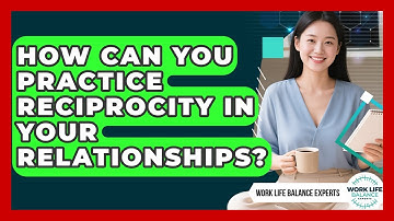 How Can You Practice Reciprocity In Your Relationships? - Work Life Balance Experts