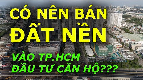 CÓ NÊN BÁN ĐẤT NỀN vào đầu tư CĂN HỘ TPHCM ???