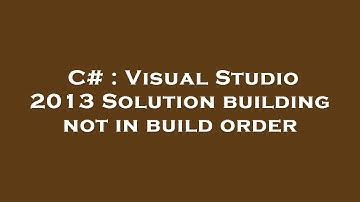 C# : Visual Studio 2013 Solution building not in build order