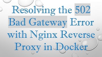Resolving the 502 Bad Gateway Error with Nginx Reverse Proxy in Docker