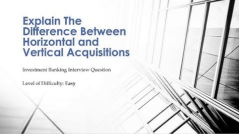 Mock Investment Banking Interview Question – Horizontal Vs Vertical Acquisitions
