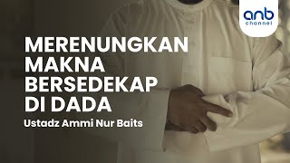 Merenungkan Makna Bersedekap Di Dada | Ustadz Ammi Nur Baits, ST., BA.