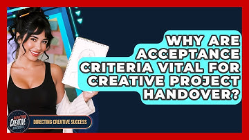 Why Are Acceptance Criteria Vital For Creative Project Handover? - Directing Creative Success