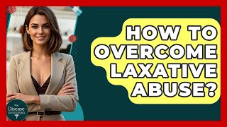 How To Overcome Laxative Abuse? - The Disease Encyclopedia