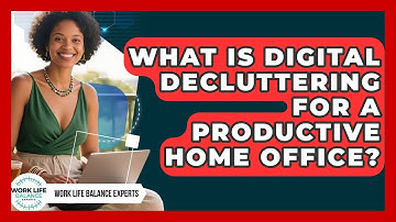 What Is Digital Decluttering For A Productive Home Office? - Work Life Balance Experts