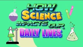 HOW SCIENCE IMPACTS OUR DAILY LIVES